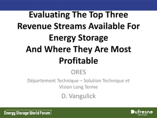 Evaluating The Top Three
Revenue Streams Available For
Energy Storage
And Where They Are Most
Profitable
ORES
Département Technique – Solution Technique et
Vision Long Terme
D. Vangulick
 