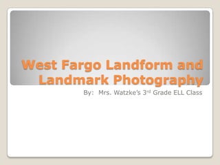 West Fargo Landform and Landmark Photography By:  Mrs. Watzke’s 3rd Grade ELL Class 