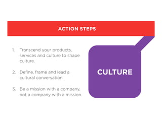 CULTURE
1.  Transcend your products,
services and culture to shape
culture.
2.  Deﬁne, frame and lead a
cultural conversation.
3.  Be a mission with a company,
not a company with a mission.
ACTION STEPS
 