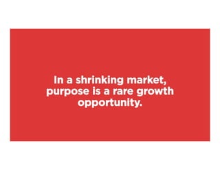 In a shrinking market,
purpose is a rare growth
opportunity.
 