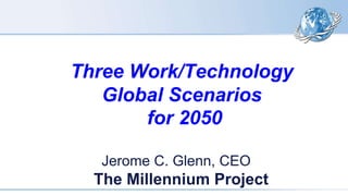 Three Work/Technology
Global Scenarios
for 2050
Jerome C. Glenn, CEO
The Millennium Project
 