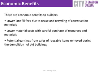 Economic Benefits
There are economic benefits to builders
• Lower landfill fees due to reuse and recycling of construction
materials
• Lower material costs with careful purchase of resources and
materials
• Potential earnings from sales of reusable items removed during
the demolition of old buildings
WFT January 2018
 