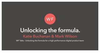 Unlocking the formula.
Katie Buchanan & Mark Wilson
WF Talks - Unlocking the formula for a high performance digital product team
 