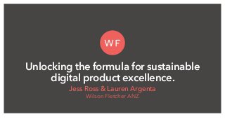 Unlocking the formula for sustainable
digital product excellence.
Jess Ross & Lauren Argenta
Wilson Fletcher ANZ
 