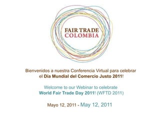 Bienvenidos a nuestra Conferencia Virtual para celebrar  el  Día  Mundial del Comercio Justo 2011 ! Welcome to our Webinar to celebrate  World Fair Trade Day 2011 ! (WFTD 2011) Mayo 12, 2011 -  May 12, 2011  