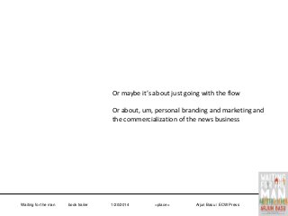 Or maybe it’s about just going with the flow

Or about, um, personal branding and marketing and
the commercialization of the news business

Waiting for the man

book trailer

1/20/2014

<place>

Arjun Basu / ECW Press

 