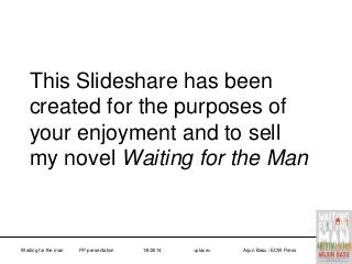 This Slideshare has been
created for the purposes of
your enjoyment and to sell
my novel Waiting for the Man

Waiting for the man

PP presentation

1/8/2014

<place>

Arjun Basu / ECW Press

 