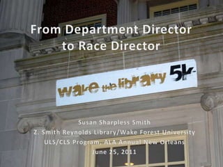 From Department Director to Race Director Susan Sharpless Smith Z. Smith Reynolds Library/Wake Forest University ULS/CLS Program, ALA Annual New Orleans June 25, 2011 