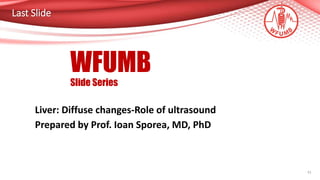 Last Slide
31
WFUMB
Slide Series
Liver: Diffuse changes-Role of ultrasound
Prepared by Prof. Ioan Sporea, MD, PhD
 