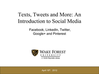Texts, Tweets and More: An
Introduction to Social Media
     Facebook, LinkedIn, Twitter,
       Google+ and Pinterest




             April 16th, 2012
 