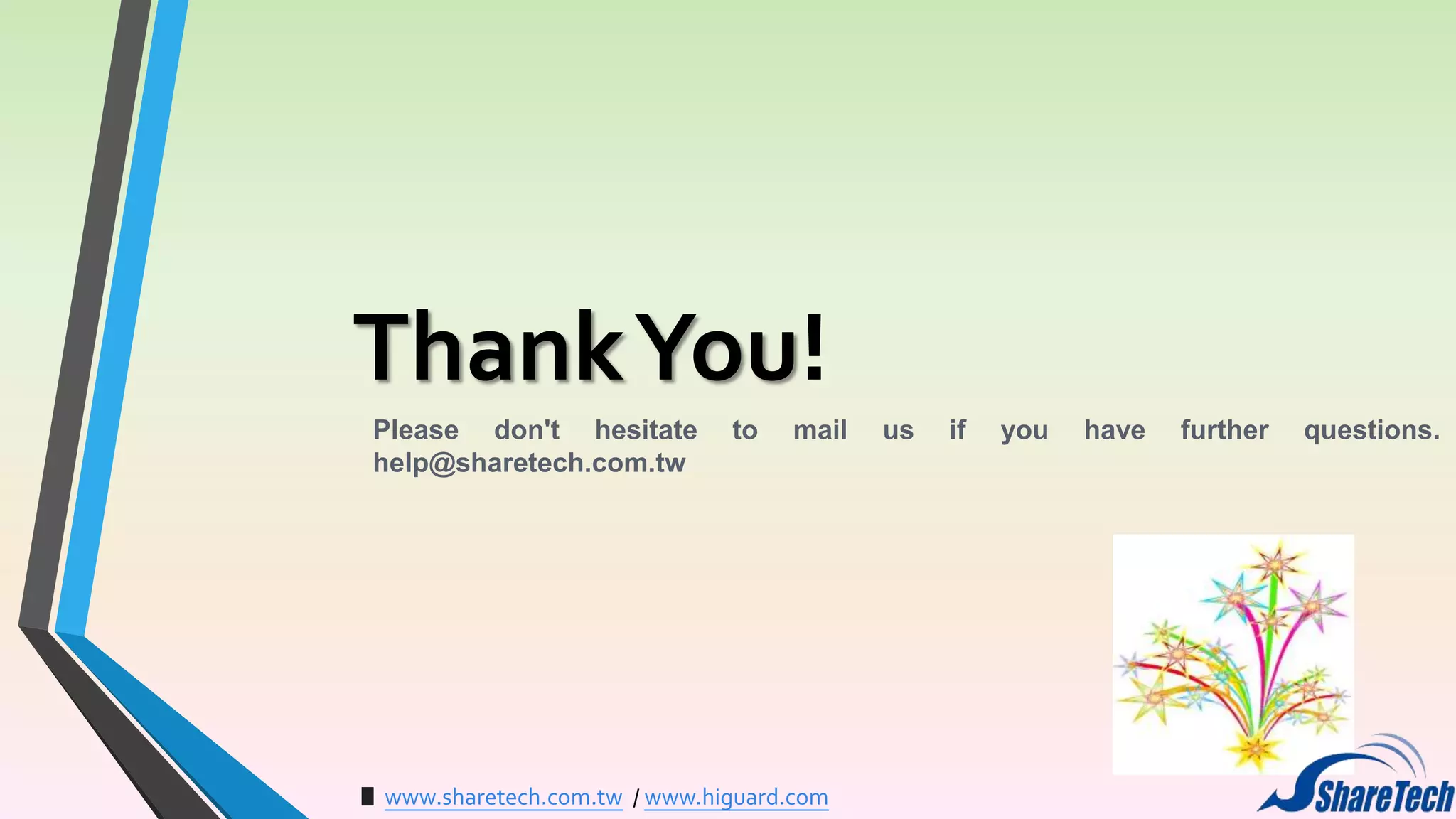 Thank You!
Please don't hesitate
help@sharetech.com.tw

to

mail

www.sharetech.com.tw / www.higuard.com

us

if

you

have

further

questions.

 