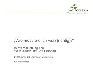 „Wie motiviere ich wen (richtig)?“
Infoveranstaltung des
WFV Buxtehude - AK Personal
21.04.2015, Elbe Klinikum Buxtehude
Kai Altenfelder
 