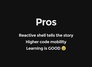 Pros
Reactive shell tells the story
Higher code mobility
Learning is GOOD 
 