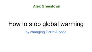 How to stop global warming
by changing Earth Albedo
Alex Greentown
 