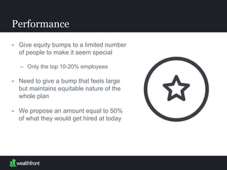  Give equity bumps to a limited number
of people to make it seem special
– Only the top 10-20% employees
 Need to give a bump that feels large but
maintains equitable nature of the whole
plan
 We propose an amount equal to 50% of
what they would get hired at today
Performance
 