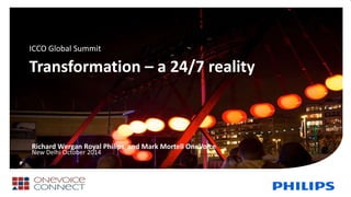 Transformation – a 24/7 reality
Richard Wergan Royal Philips and Mark Mortell OneVoice
New Delhi October 2014
ICCO Global Summit
 