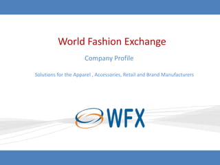 World Fashion Exchange
                                         Company Profile

                Solutions for the Apparel , Accessories, Retail and Brand Manufacturers




Apparel . Accessories . Retail . Brand Manufacturing




                                                                         © Copyright World Fashion Exchange Inc. 2012
 