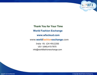 Apparel. Footwear. Accessories




                             Thank You for Your Time
                             World Fashion Exchange
                                www.wfxcloud.com
                           www.worldfashionexchange.com
                                 India -91 124 4912200
                                   US-1 (646)-415-7675
                             info@worldfashionexchange.com




Private and Confidential                                     © Copyright World Fashion Exchange Inc,
 