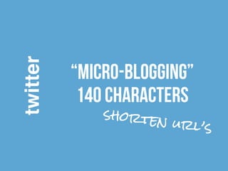 twitter 
“micro-blogging” 
140 characters 
shorten url’s 
 