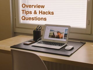 Overview! 
Ti p s & H a c k s ! 
Questions! 
 