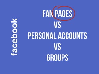 facebook 
Fan Pages 
vs 
Personal Accounts 
VS 
GROUPS 
 