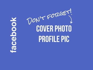 facebook 
Don’t forget! 
cover photo 
profile pic 
 