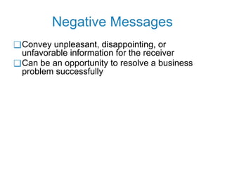 Negative Messages
❑Convey unpleasant, disappointing, or
unfavorable information for the receiver
❑Can be an opportunity to resolve a business
problem successfully
 