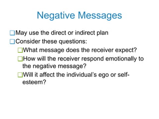 Negative Messages
❑May use the direct or indirect plan
❑Consider these questions:
❑What message does the receiver expect?
❑How will the receiver respond emotionally to
the negative message?
❑Will it affect the individual’s ego or self-
esteem?
 