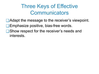Three Keys of Effective
Communicators
❑Adapt the message to the receiver’s viewpoint.
❑Emphasize positive, bias-free words.
❑Show respect for the receiver’s needs and
interests.
 