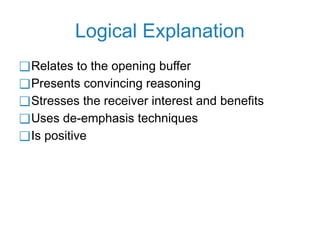 Logical Explanation
❑Relates to the opening buffer
❑Presents convincing reasoning
❑Stresses the receiver interest and benefits
❑Uses de-emphasis techniques
❑Is positive
 