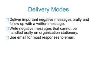 Delivery Modes
❑Deliver important negative messages orally and
follow up with a written message.
❑Write negative messages that cannot be
handled orally on organization stationery.
❑Use email for most responses to email.
 