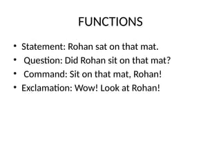 FUNCTIONS
• Statement: Rohan sat on that mat.
• Question: Did Rohan sit on that mat?
• Command: Sit on that mat, Rohan!
• Exclamation: Wow! Look at Rohan!
 