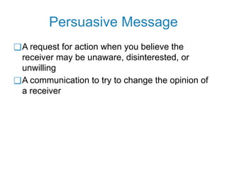 Persuasive Message
❑A request for action when you believe the
receiver may be unaware, disinterested, or
unwilling
❑A communication to try to change the opinion of
a receiver
 
