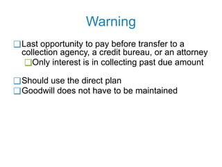 Warning
❑Last opportunity to pay before transfer to a
collection agency, a credit bureau, or an attorney
❑Only interest is in collecting past due amount
❑Should use the direct plan
❑Goodwill does not have to be maintained
 