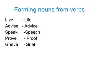 Forming nouns from verbs
Live - Life
Advise - Advice
Speak -Speech
Prove - Proof
Grieve -Grief
 
