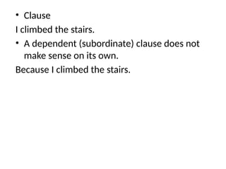 • Clause
I climbed the stairs.
• A dependent (subordinate) clause does not
make sense on its own.
Because I climbed the stairs.
 