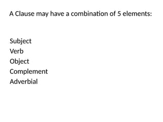 A Clause may have a combination of 5 elements:
Subject
Verb
Object
Complement
Adverbial
 