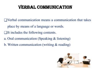 Verbal communication
❑Verbal communication means a communication that takes
place by means of a language or words.
❑It includes the following contents.
a. Oral communication (Speaking & listening)
b. Written communication (writing & reading)
 