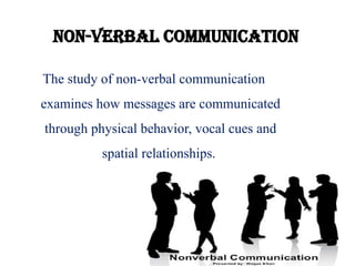 Non-Verbal Communication
The study of non-verbal communication
examines how messages are communicated
through physical behavior, vocal cues and
spatial relationships.
 