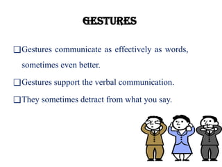 Gestures
❑Gestures communicate as effectively as words,
sometimes even better.
❑Gestures support the verbal communication.
❑They sometimes detract from what you say.
 