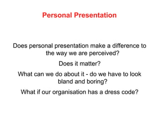 Personal Presentation
Does personal presentation make a difference to
the way we are perceived?
Does it matter?
What can we do about it - do we have to look
bland and boring?
What if our organisation has a dress code?
 