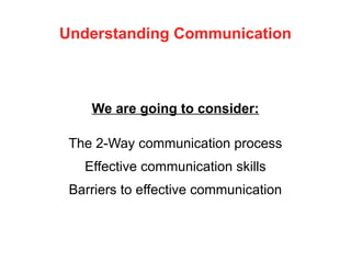 Understanding Communication
We are going to consider:
The 2-Way communication process
Effective communication skills
Barriers to effective communication
 