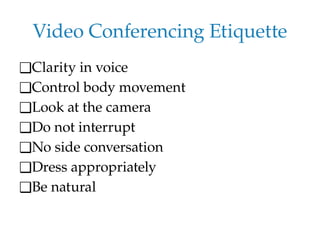 Video Conferencing Etiquette
❑Clarity in voice
❑Control body movement
❑Look at the camera
❑Do not interrupt
❑No side conversation
❑Dress appropriately
❑Be natural
 