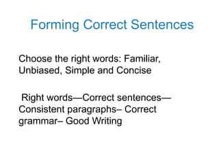 Forming Correct Sentences
Choose the right words: Familiar,
Unbiased, Simple and Concise
Right words—Correct sentences—
Consistent paragraphs– Correct
grammar– Good Writing
 