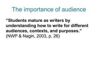 The importance of audience
“Students mature as writers by
understanding how to write for different
audiences, contexts, and purposes.”
(NWP & Nagin, 2003, p. 26)
 