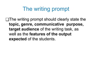 The writing prompt
❑The writing prompt should clearly state the
topic, genre, communicative purpose,
target audience of the writing task, as
well as the features of the output
expected of the students.
 