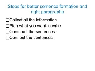 Steps for better sentence formation and
right paragraphs
❑Collect all the information
❑Plan what you want to write
❑Construct the sentences
❑Connect the sentences
 