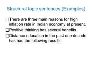 Structural topic sentences (Examples)
❑There are three main reasons for high
inflation rate in Indian economy at present.
❑Positive thinking has several benefits.
❑Distance education in the past one decade
has had the following results.
 