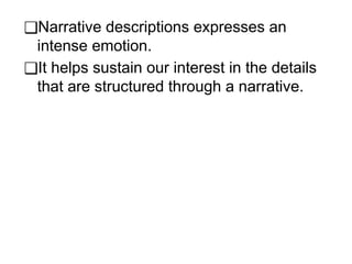 ❑Narrative descriptions expresses an
intense emotion.
❑It helps sustain our interest in the details
that are structured through a narrative.
 