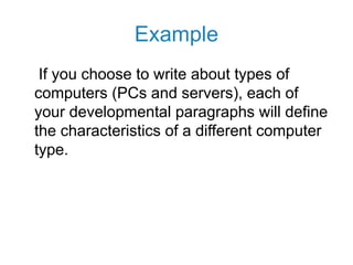 Example
If you choose to write about types of
computers (PCs and servers), each of
your developmental paragraphs will define
the characteristics of a different computer
type.
 